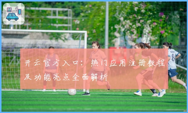 开云官方入口：热门应用注册教程及功能亮点全面解析