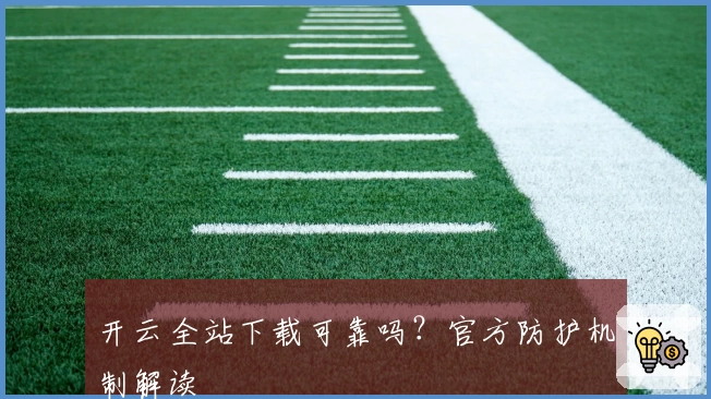 开云全站下载可靠吗?官方防护机制解读