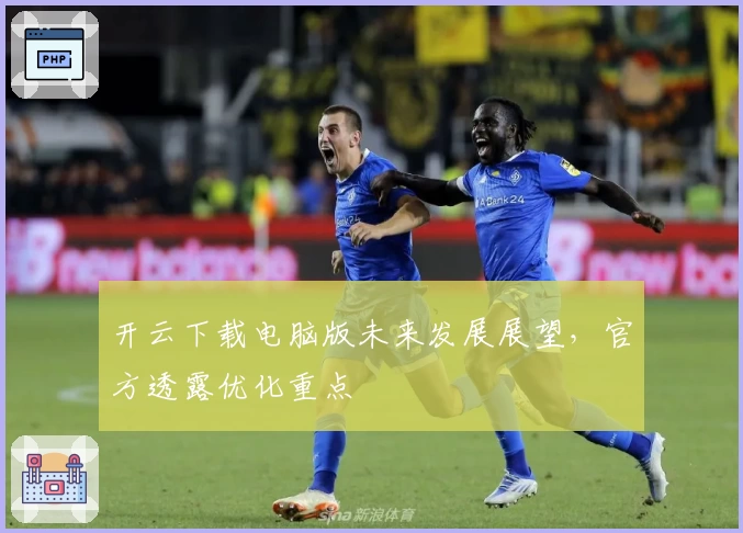 开云下载电脑版未来发展展望，官方透露优化重点
