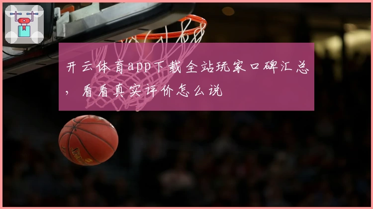 开云体育app下载全站玩家口碑汇总，看看真实评价怎么说