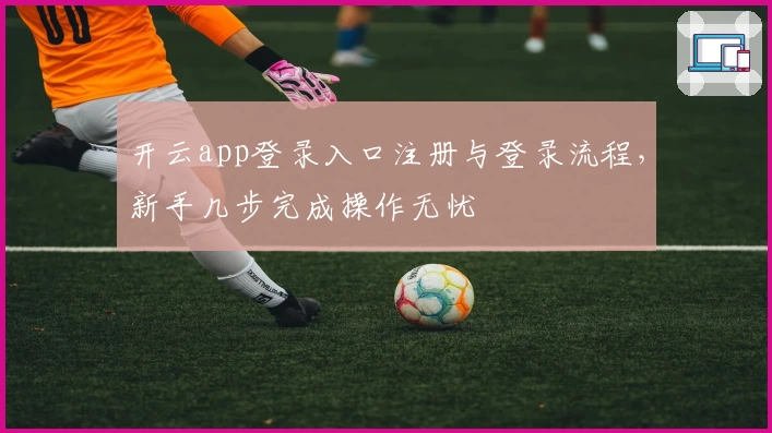 开云app登录入口注册与登录流程，新手几步完成操作无忧