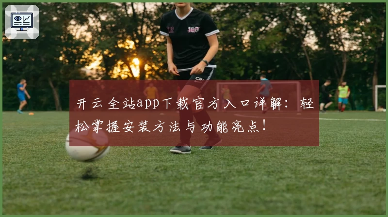 开云全站app下载官方入口详解：轻松掌握安装方法与功能亮点！