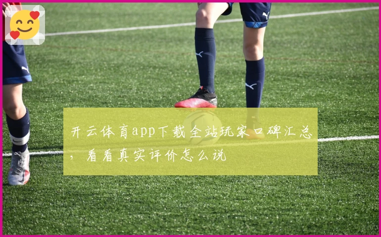 开云体育app下载全站玩家口碑汇总，看看真实评价怎么说