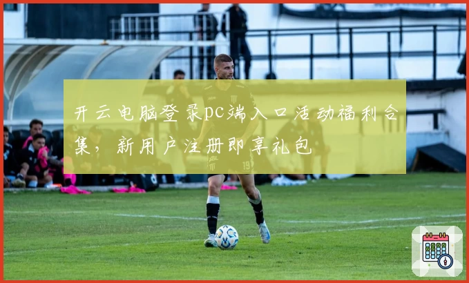 开云电脑登录pc端入口活动福利合集，新用户注册即享礼包