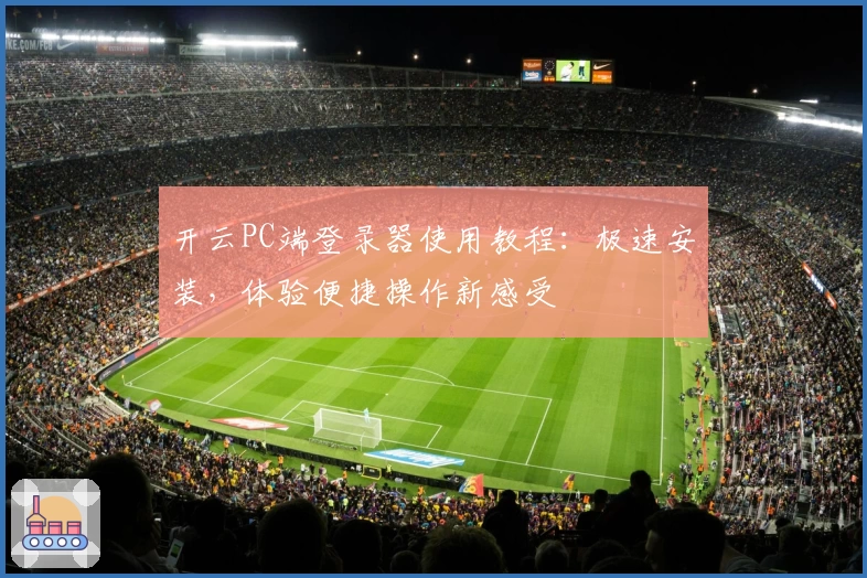 开云PC端登录器使用教程：极速安装，体验便捷操作新感受