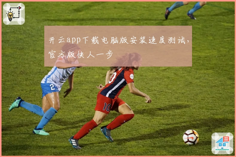 开云app下载电脑版安装速度测试，官方版快人一步
