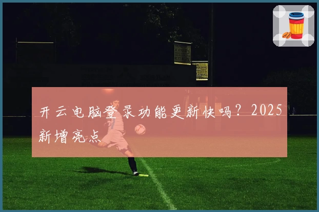 开云电脑登录功能更新快吗？2025新增亮点