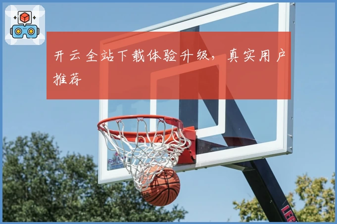 开云全站下载体验升级,真实用户推荐