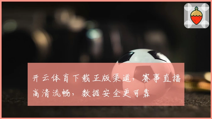 开云体育下载正版渠道，赛事直播高清流畅，数据安全更可靠