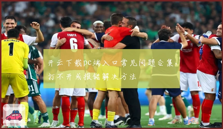 开云下载pc端入口常见问题合集，打不开或报错解决方法