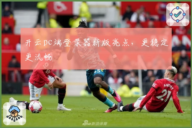 开云pc端登录器新版亮点，更稳定更流畅