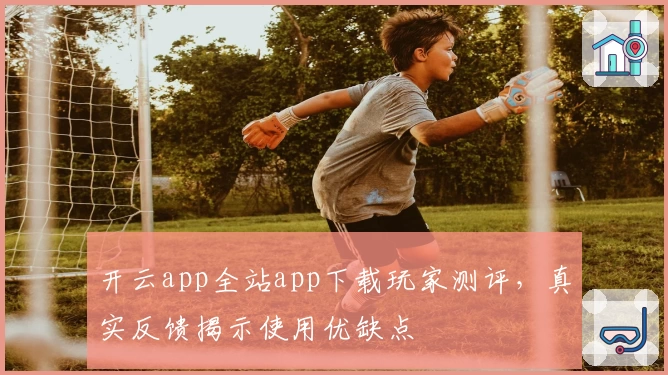 开云app全站app下载玩家测评，真实反馈揭示使用优缺点