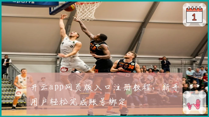 开云app网页版入口注册教程，新手用户轻松完成账号绑定