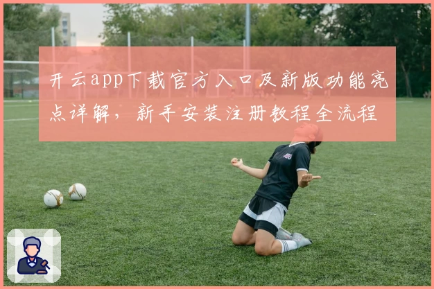 开云app下载官方入口及新版功能亮点详解，新手安装注册教程全流程汇总