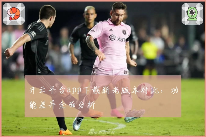 开云平台app下载新老版本对比，功能差异全面分析