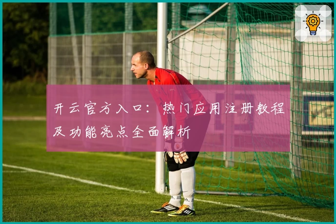 开云官方入口：热门应用注册教程及功能亮点全面解析