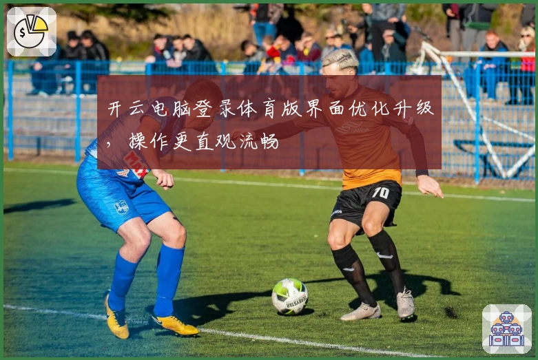 开云电脑登录体育版界面优化升级，操作更直观流畅