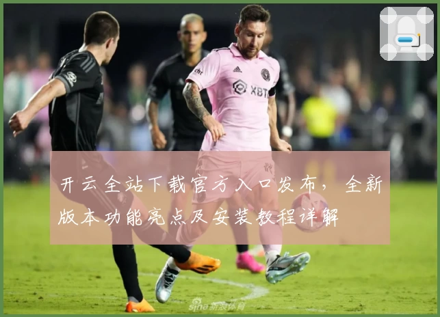 开云全站下载官方入口发布，全新版本功能亮点及安装教程详解