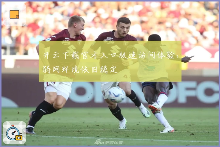 开云下载官方入口极速访问体验，弱网环境依旧稳定