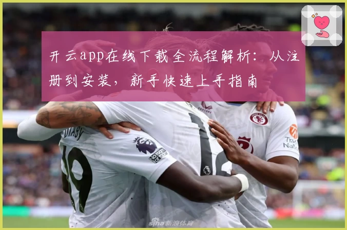 开云app在线下载全流程解析：从注册到安装，新手快速上手指南