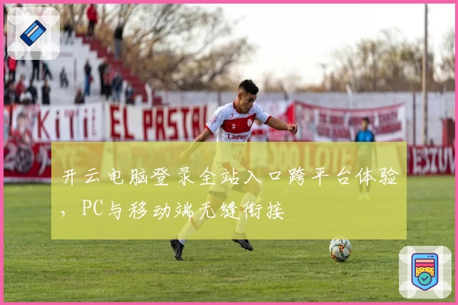开云电脑登录全站入口跨平台体验，PC与移动端无缝衔接