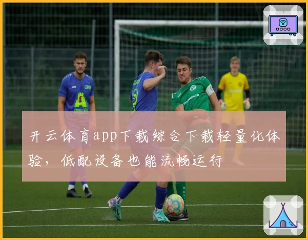 开云体育app下载综合下载轻量化体验，低配设备也能流畅运行