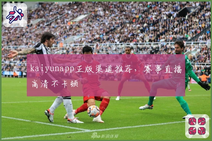 kaiyunapp正版渠道推荐，赛事直播高清不卡顿