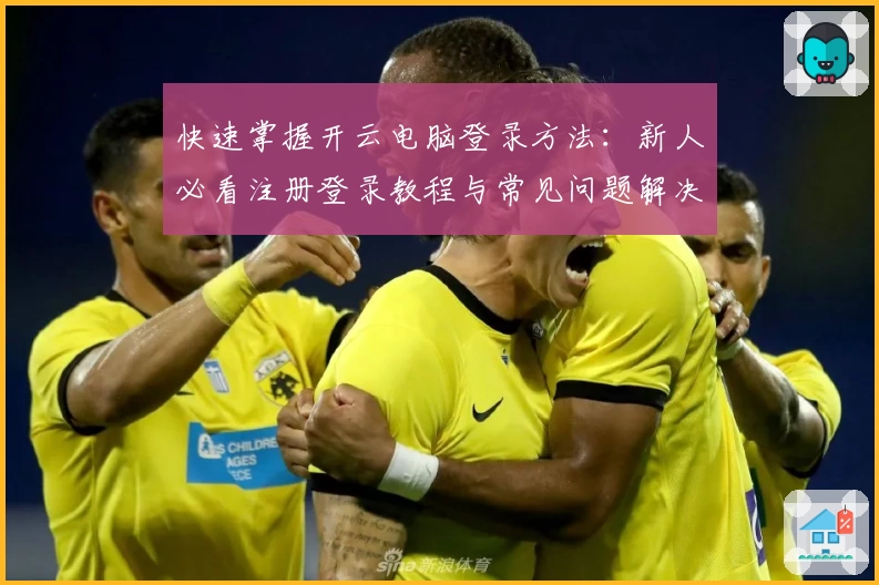 快速掌握开云电脑登录方法：新人必看注册登录教程与常见问题解决指南