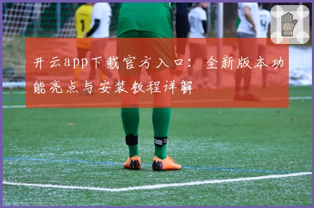 开云app下载官方入口：全新版本功能亮点与安装教程详解