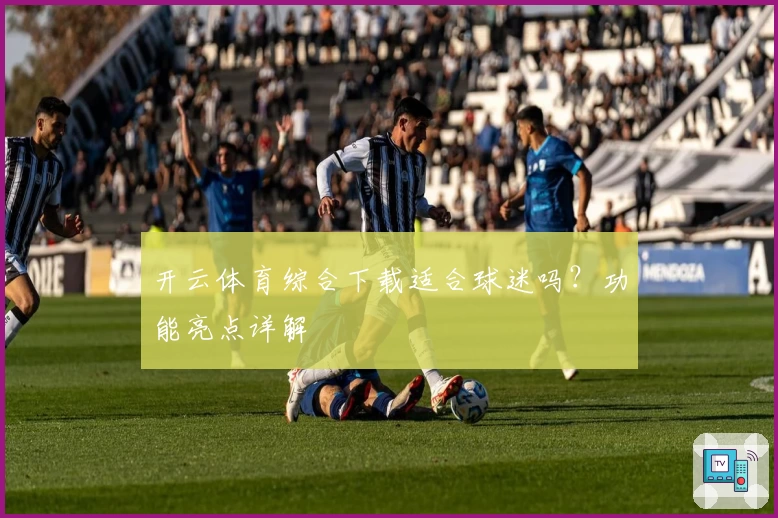 开云体育综合下载适合球迷吗？功能亮点详解