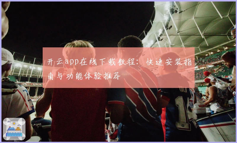开云app在线下载教程：快速安装指南与功能体验推荐