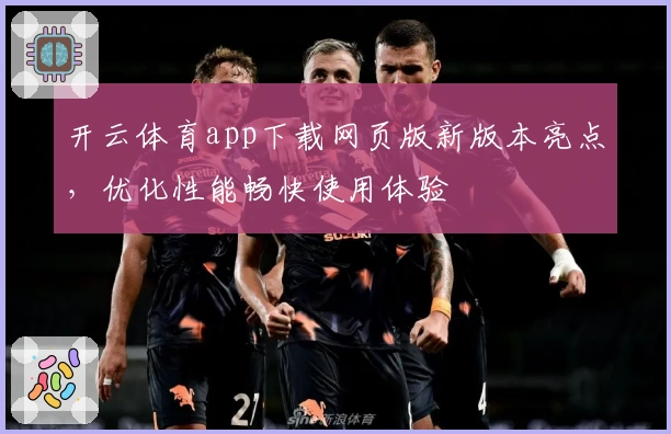 开云体育app下载网页版新版本亮点，优化性能畅快使用体验