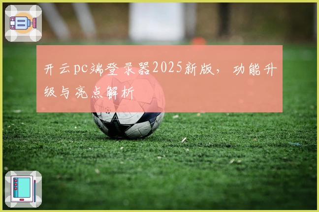 开云pc端登录器2025新版，功能升级与亮点解析