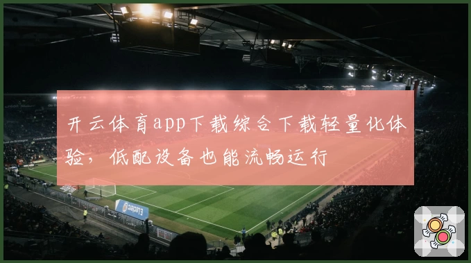 开云体育app下载综合下载轻量化体验，低配设备也能流畅运行