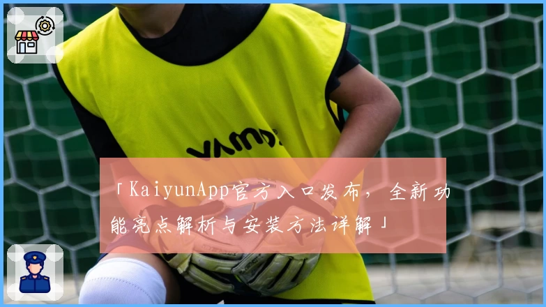 「KaiyunApp官方入口发布，全新功能亮点解析与安装方法详解」