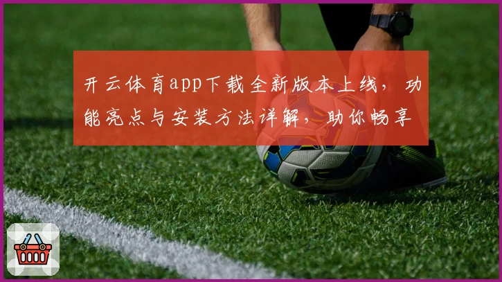 开云体育app下载全新版本上线，功能亮点与安装方法详解，助你畅享极致运动体验