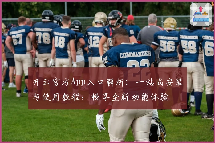 开云官方App入口解析:一站式安装与使用教程,畅享全新功能体验