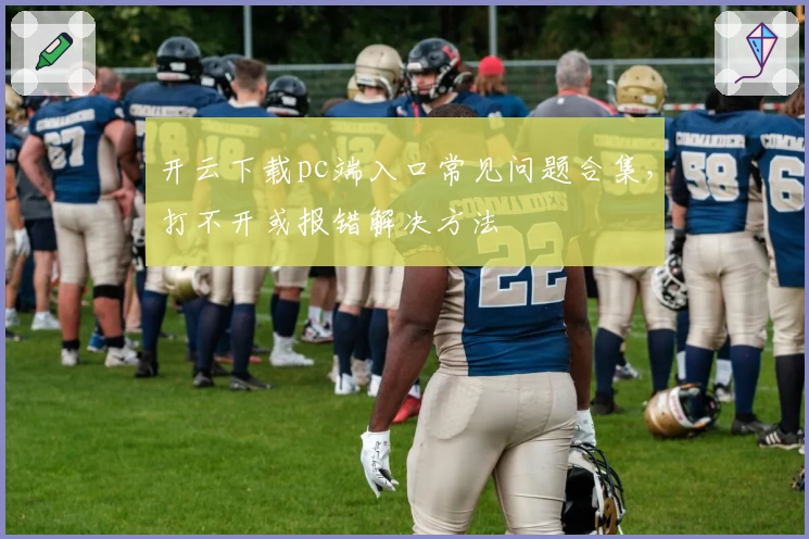 开云下载pc端入口常见问题合集，打不开或报错解决方法