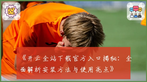《开云全站下载官方入口揭秘：全面解析安装方法与使用亮点》
