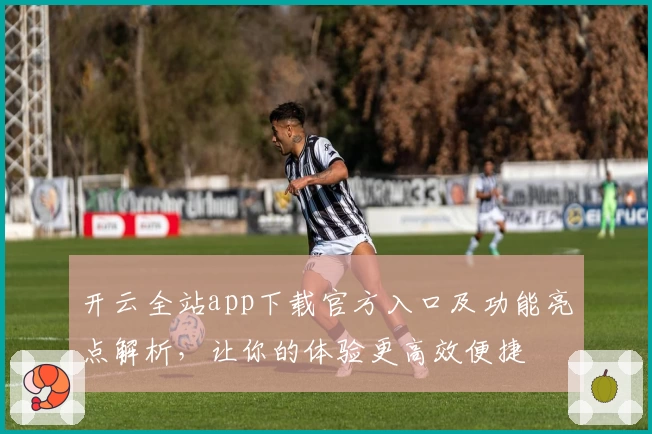 开云全站app下载官方入口及功能亮点解析,让你的体验更高效便捷