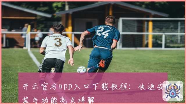 开云官方app入口下载教程：快速安装与功能亮点详解