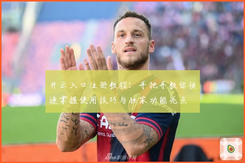 开云入口注册教程：手把手教你快速掌握使用技巧与独家功能亮点