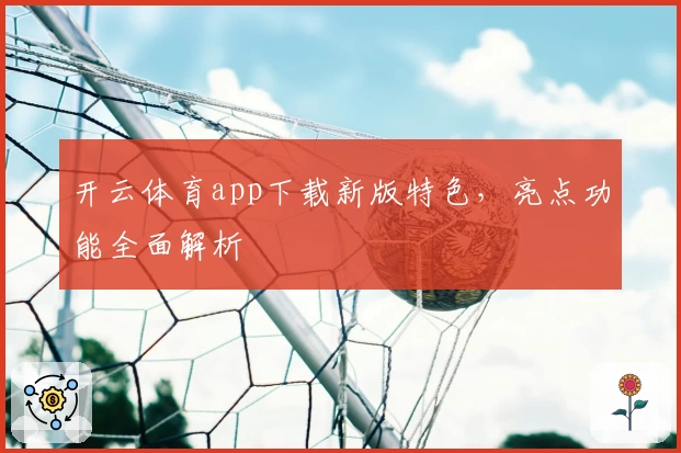 开云体育app下载新版特色,亮点功能全面解析