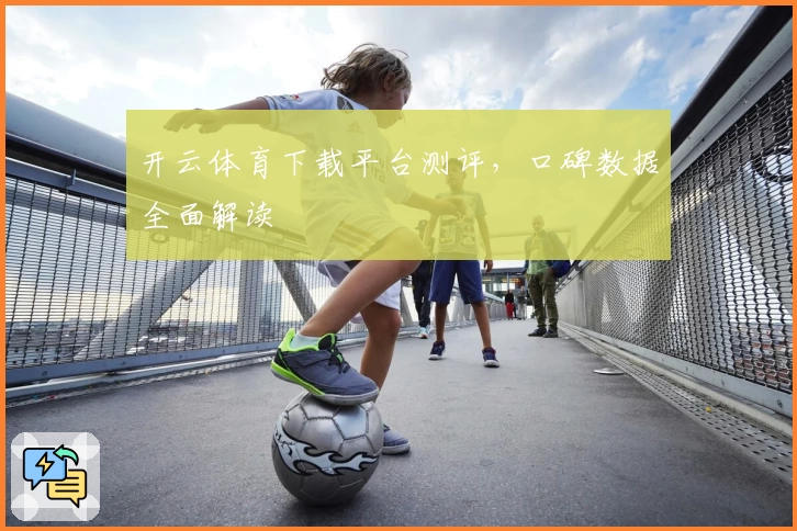 开云体育下载平台测评,口碑数据全面解读