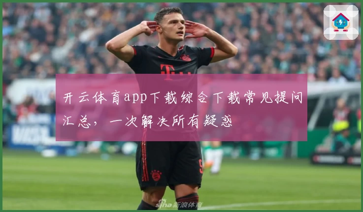开云体育app下载综合下载常见提问汇总，一次解决所有疑惑