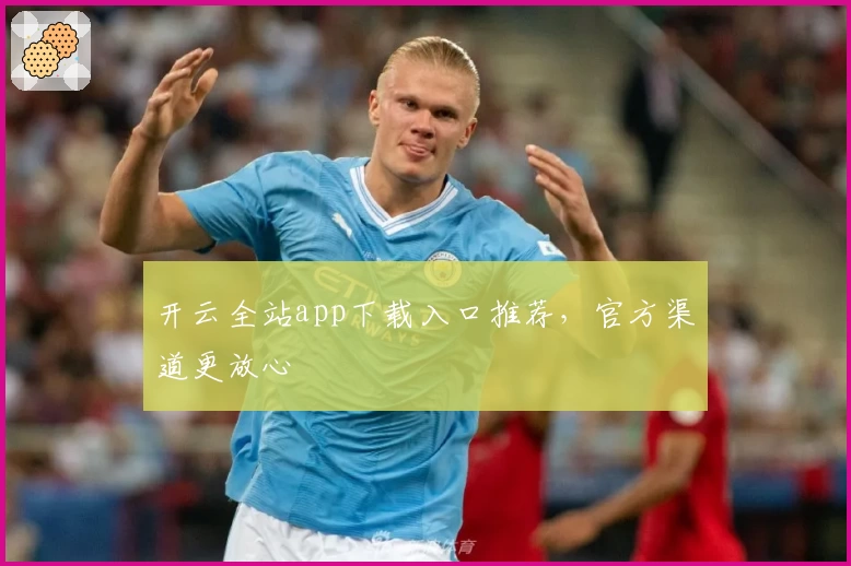 开云全站app下载入口推荐，官方渠道更放心