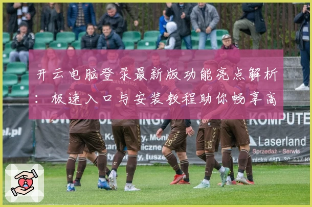 开云电脑登录最新版功能亮点解析：极速入口与安装教程助你畅享高效云端体验