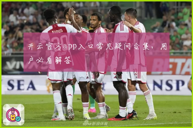 开云官方app入口常见疑问合集，用户必看解答