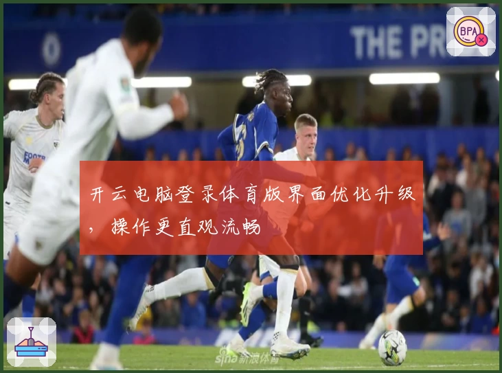 开云电脑登录体育版界面优化升级，操作更直观流畅