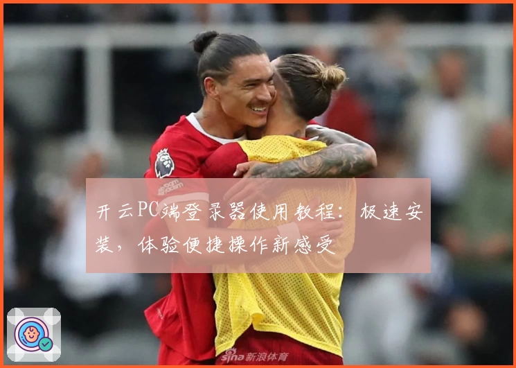 开云PC端登录器使用教程：极速安装，体验便捷操作新感受